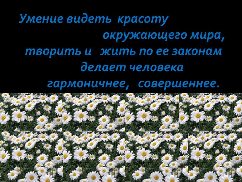 Умение видеть красоту окружающего мира, творить и жить по ее законам делает человека гармоничнее, совершеннее