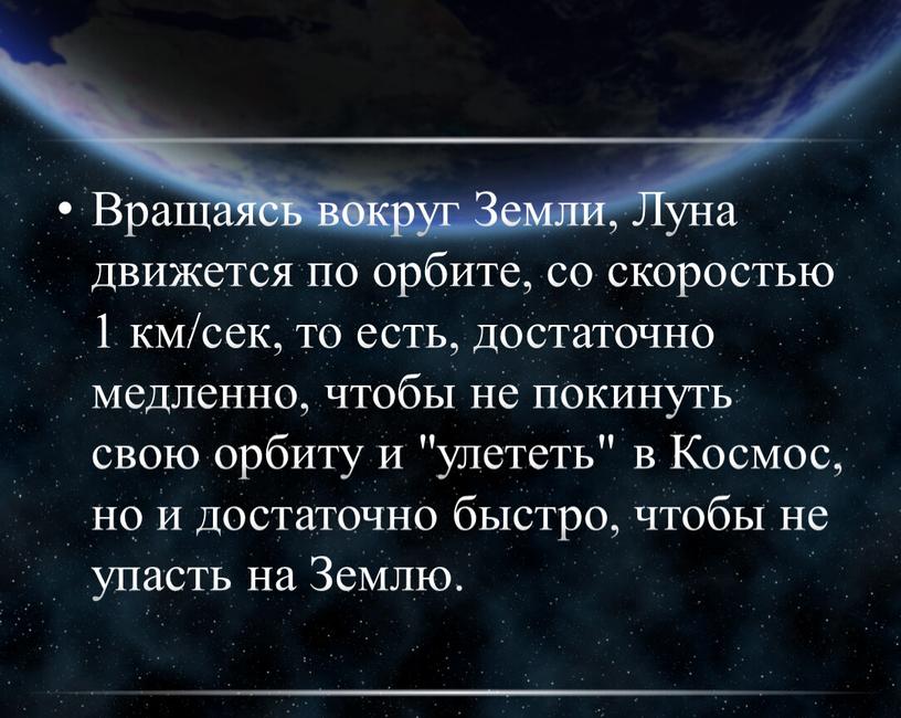 Вращаясь вокруг Земли, Луна движется по орбите, со скоростью 1 км/сек, то есть, достаточно медленно, чтобы не покинуть свою орбиту и "улететь" в