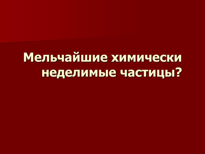 Мельчайшие химически неделимые частицы?