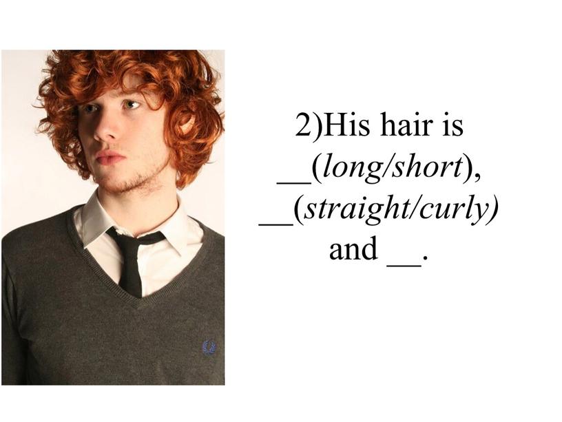 His hair is __( long/short ), __( straight/curly) and __