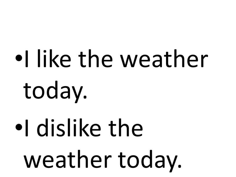 I like the weather today. I dislike the weather today