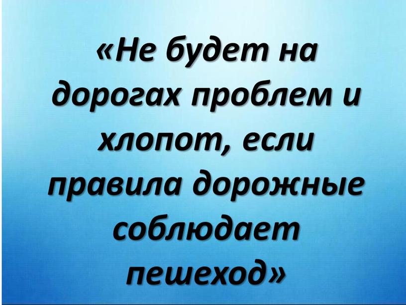 Не будет на дорогах проблем и хлопот, если правила дорожные соблюдает пешеход»