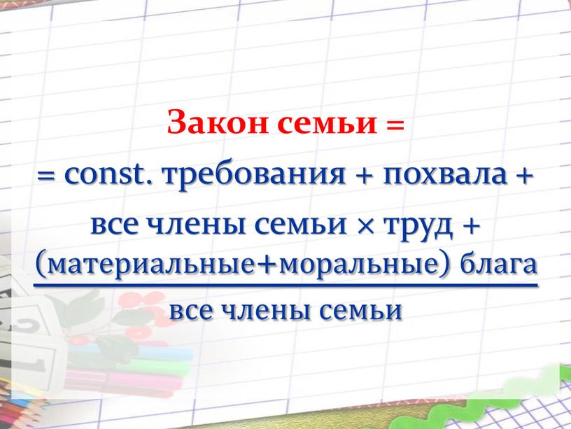 Закон семьи = = const. требования + похвала + все члены семьи × труд + материальные+моральные блага все члены семьи материальные+моральные материальные+моральные материальные+моральные блага материальные+моральные…