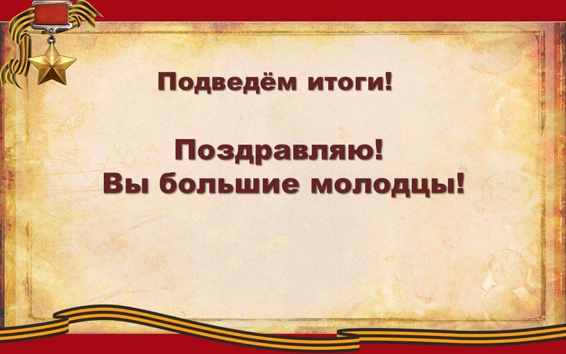 Подведём итоги! Поздравляю! Вы большие молодцы!