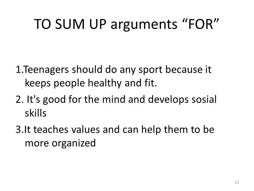 TO SUM UP arguments “FOR” 1.Teenagers should do any sport because it keeps people healthy and fit