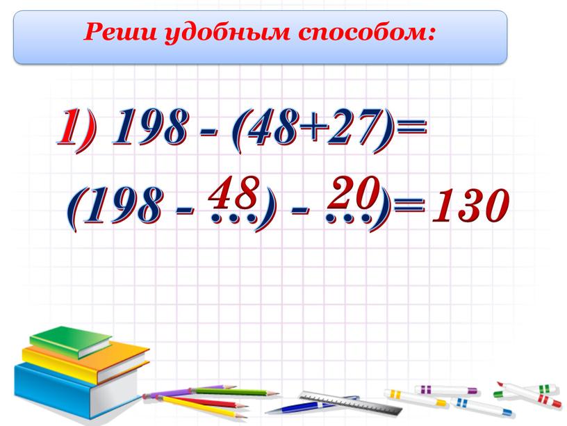 Реши удобным способом: 1) 198 - (48+27)= 48 (198 - …) - …)= 20 130