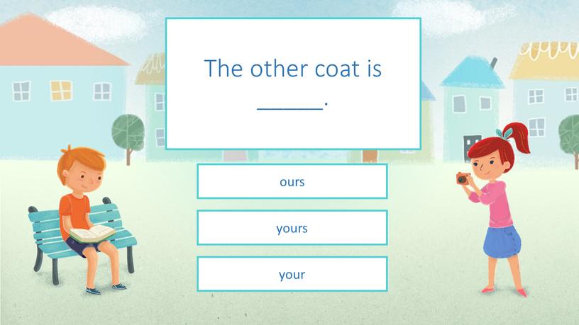 The other coat is _____. yours ours your