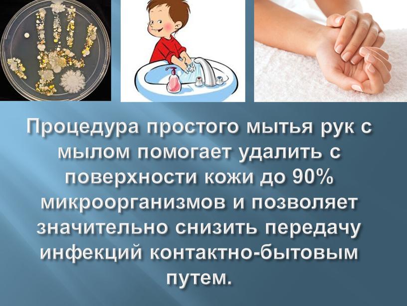 Процедура простого мытья рук с мылом помогает удалить с поверхности кожи до 90% микроорганизмов и позволяет значительно снизить передачу инфекций контактно-бытовым путем