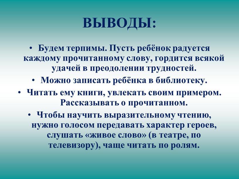 ВЫВОДЫ: Будем терпимы. Пусть ребёнок радуется каждому прочитанному слову, гордится всякой удачей в преодолении трудностей