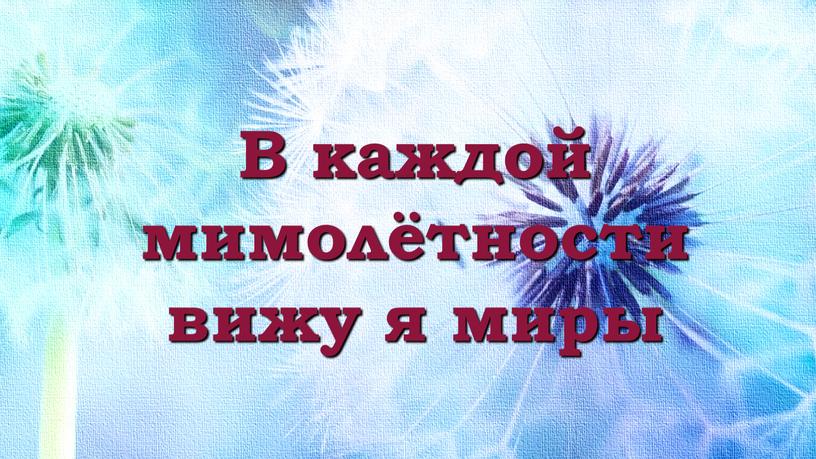 В каждой мимолётности вижу я миры