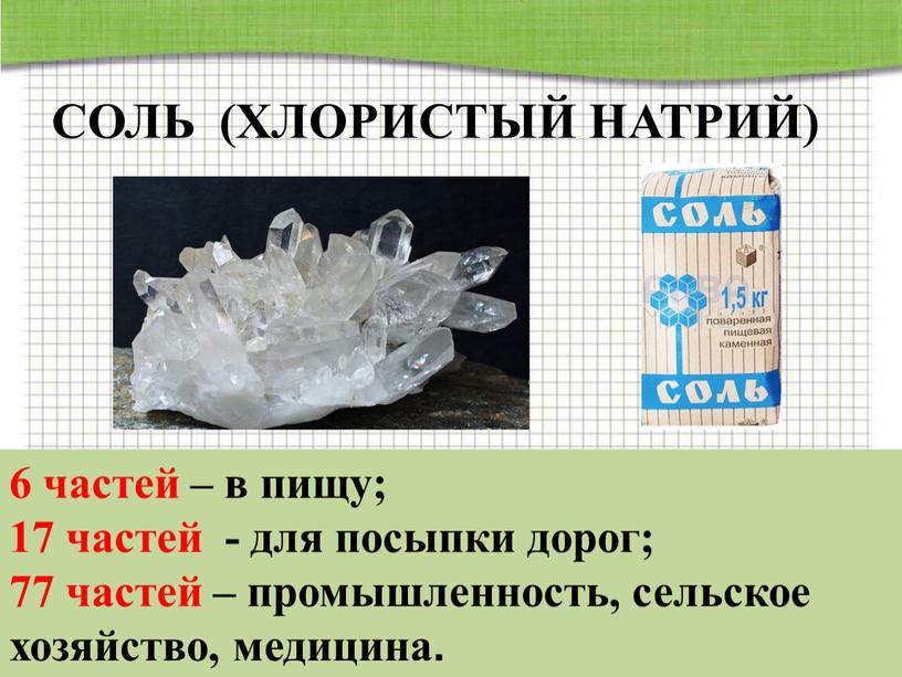 СОЛЬ (ХЛОРИСТЫЙ НАТРИЙ) 6 частей – в пищу; 17 частей - для посыпки дорог; 77 частей – промышленность, сельское хозяйство, медицина