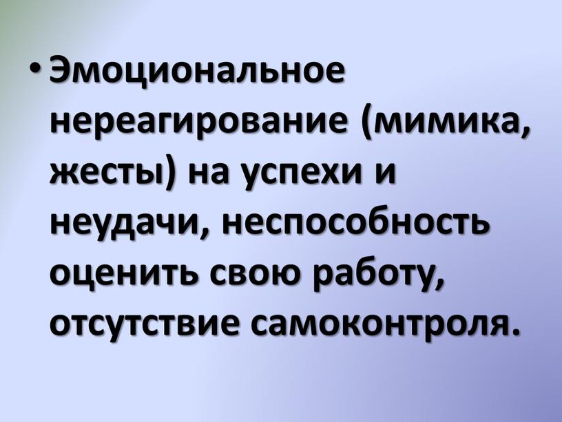 Эмоциональное нереагирование (мимика, жесты) на успехи и неудачи, неспособность оценить свою работу, отсутствие самоконтроля