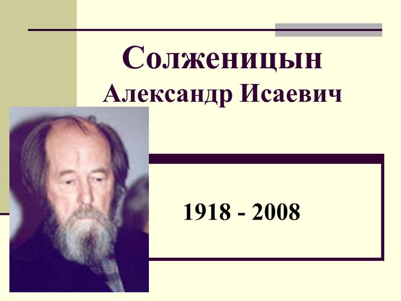 Солженицын Александр Исаевич 1918 - 2008