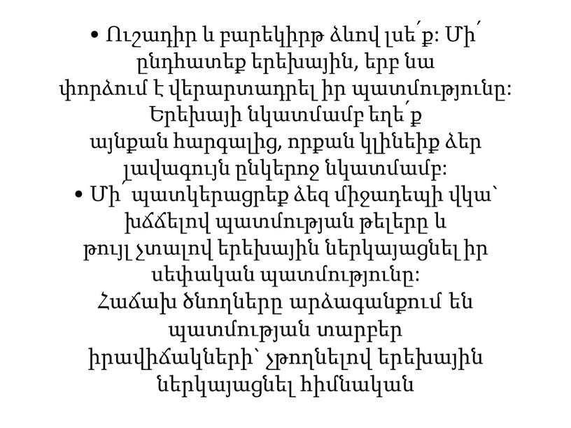 • Ուշադիր և բարեկիրթ ձևով լսե՛ք: Մի՛ ընդհատեք երեխային, երբ նա փորձում է վերարտադրել իր պատմությունը: Երեխայի նկատմամբ եղե՛ք այնքան հարգալից, որքան կլինեիք ձեր լավագույն…