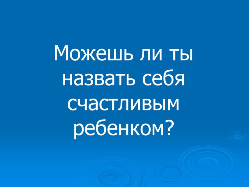 Можешь ли ты назвать себя счастливым ребенком?