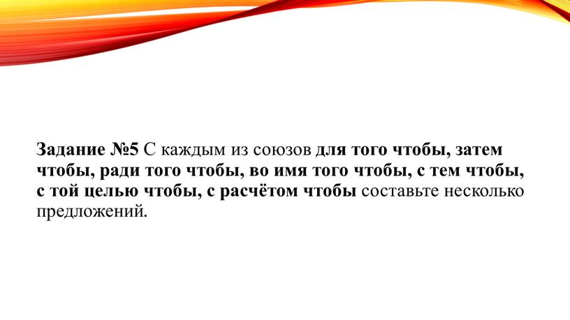 Задание №5 С каждым из союзов для того чтобы, затем чтобы, ради того чтобы, во имя того чтобы, с тем чтобы, с той целью чтобы,…