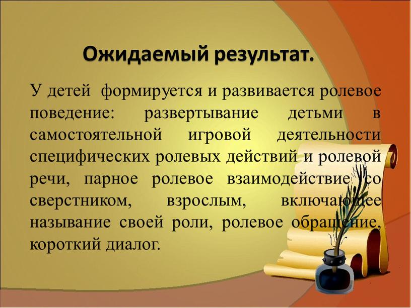 Ожидаемый результат. У детей формируется и развивается ролевое поведение: развертывание детьми в самостоятельной игровой деятельности специфических ролевых действий и ролевой речи, парное ролевое взаимодействие со…