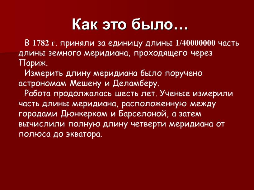 В 1782 г . приняли за единицу длины 1/40000000 часть длины земного меридиана, проходящего через