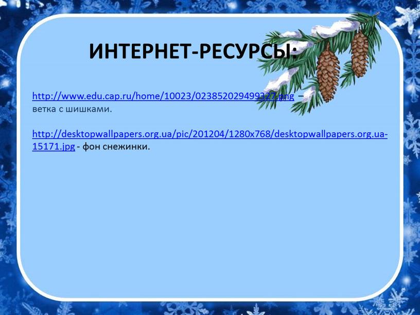 http://www.edu.cap.ru/home/10023/023852029499327.png – ветка с шишками. http://desktopwallpapers.org.ua/pic/201204/1280x768/desktopwallpapers.org.ua-15171.jpg - фон снежинки. Интернет-ресурсы: