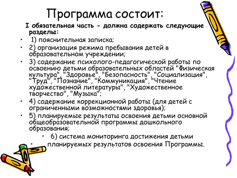 Программа состоит: I обязательная часть - должна содержать следующие разделы: 1) пояснительная записка; 2) организация режима пребывания детей в образовательном учреждении; 3) содержание психолого-педагогической работы…