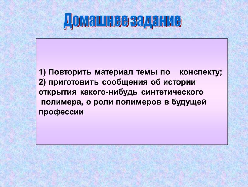 Домашнее задание 1) Повторить материал темы по конспекту; 2) приготовить сообщения об истории открытия какого-нибудь синтетического полимера, о роли полимеров в будущей профессии