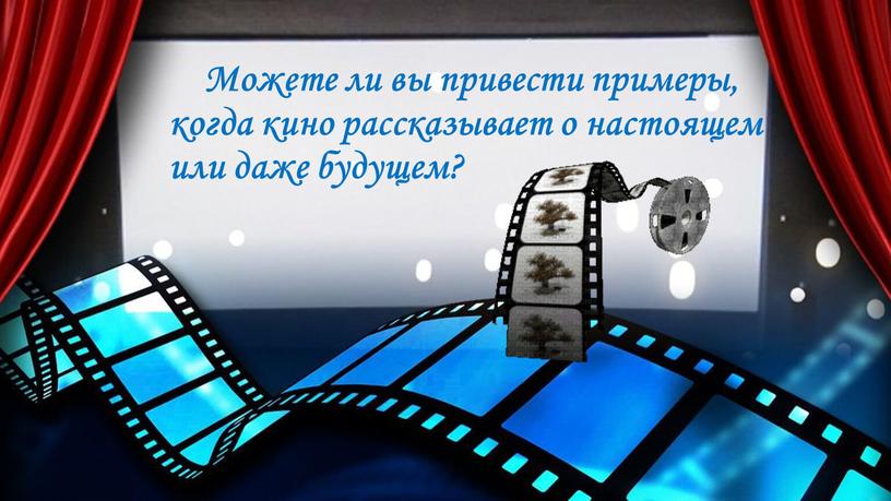 Можете ли вы привести примеры, когда кино рассказывает о настоящем или даже будущем?