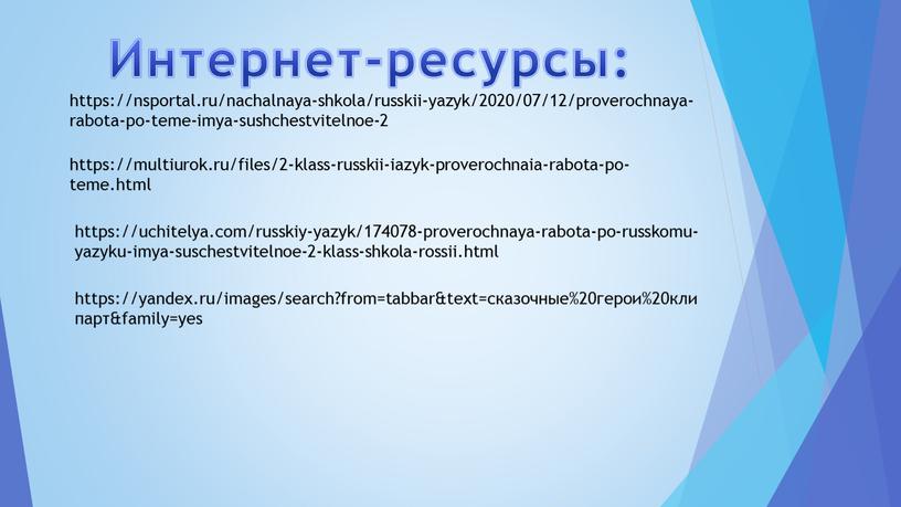 https://nsportal.ru/nachalnaya-shkola/russkii-yazyk/2020/07/12/proverochnaya-rabota-po-teme-imya-sushchestvitelnoe-2 https://multiurok.ru/files/2-klass-russkii-iazyk-proverochnaia-rabota-po-teme.html https://uchitelya.com/russkiy-yazyk/174078-proverochnaya-rabota-po-russkomu-yazyku-imya-suschestvitelnoe-2-klass-shkola-rossii.html https://yandex.ru/images/search?from=tabbar&text=сказочные%20герои%20клипарт&family=yes Интернет-ресурсы: