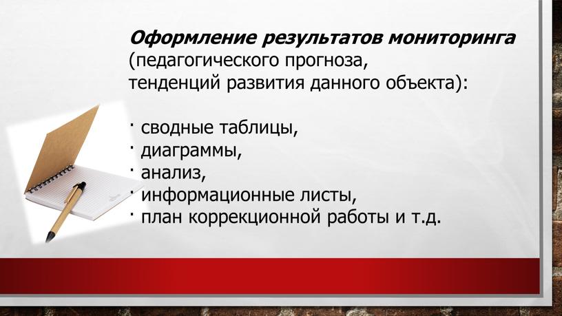 Оформление результатов мониторинга (педагогического прогноза, тенденций развития данного объекта): · сводные таблицы, · диаграммы, · анализ, · информационные листы, · план коррекционной работы и т