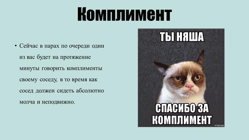 Комплимент Сейчас в парах по очереди один из вас будет на протяжение минуты говорить комплименты своему соседу, в то время как сосед должен сидеть абсолютно…