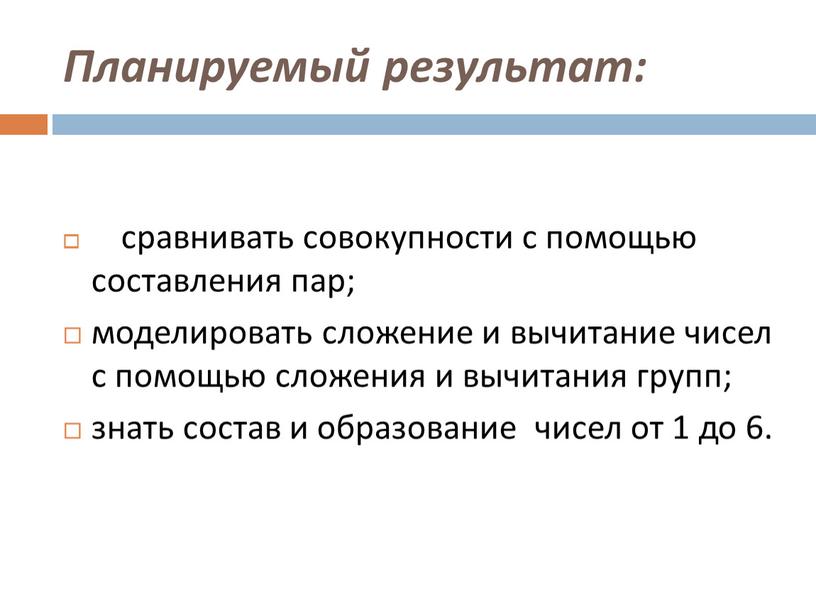 Планируемый результат: сравнивать совокупности с помощью составления пар; моделировать сложение и вычитание чисел с помощью сложения и вычитания групп; знать состав и образование чисел от…