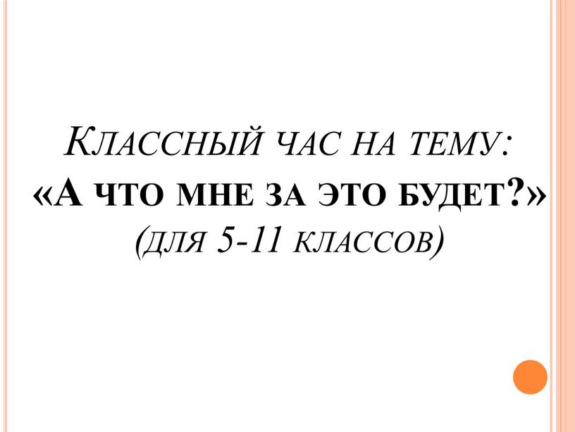 Классный час на тему: «А что мне за это будет?» (для 5-11 классов)