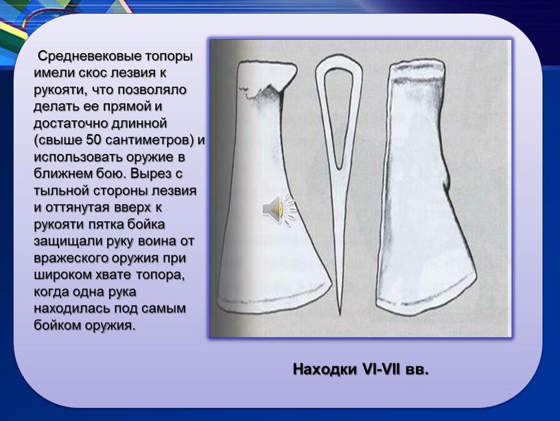 Находки VI-VII вв. Средневековые топоры имели скос лезвия к рукояти, что позволяло делать ее прямой и достаточно длинной (свыше 50 сантиметров) и использовать оружие в…