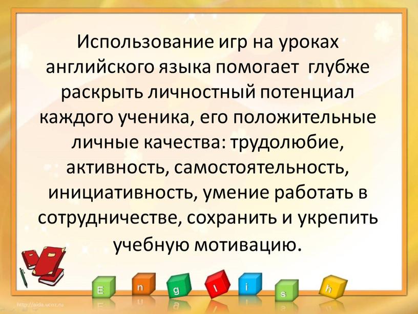 Использование игр на уроках английского языка помогает глубже раскрыть личностный потенциал каждого ученика, его положительные личные качества: трудолюбие, активность, самостоятельность, инициативность, умение работать в сотрудничестве,…