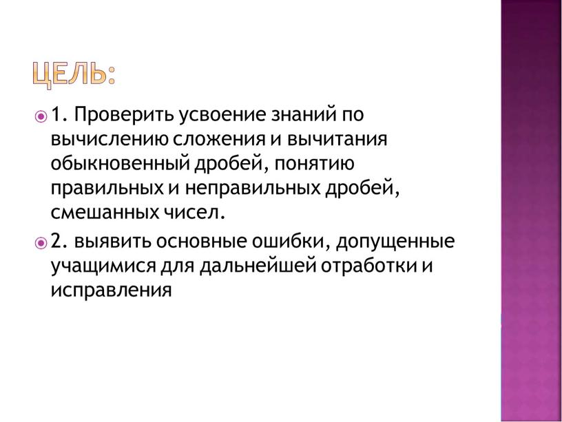 Проверить усвоение знаний по вычислению сложения и вычитания обыкновенный дробей, понятию правильных и неправильных дробей, смешанных чисел