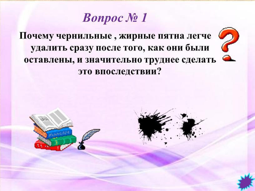 Вопрос № 1 Почему чернильные , жирные пятна легче удалить сразу после того, как они были оставлены, и значительно труднее сделать это впоследствии?