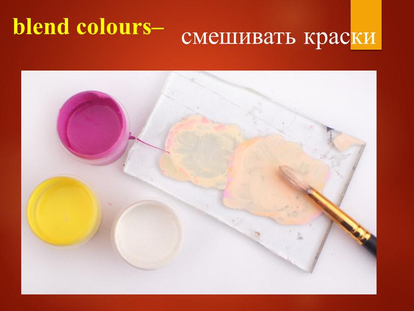 blend colours– смешивать краски