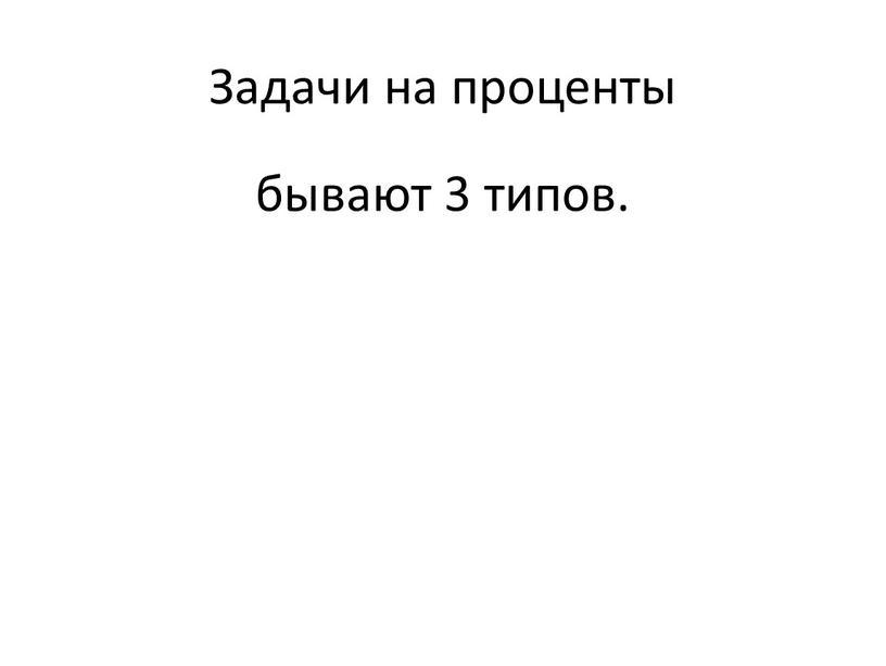 Задачи на проценты бывают 3 типов