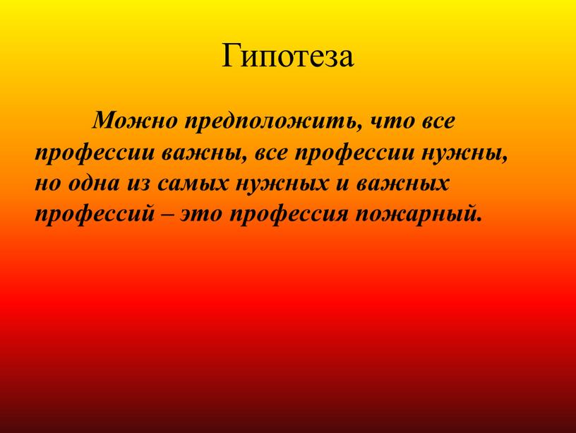 Гипотеза Можно предположить, что все профессии важны, все профессии нужны, но одна из самых нужных и важных профессий – это профессия пожарный