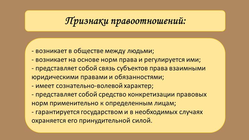 Признаки правоотношений: - возникает в обществе между людьми; - возникает на основе норм права и регулируется ими; - представляет собой связь субъектов права взаимными юридическими…