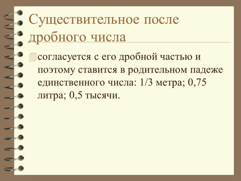 Существительное после дробного числа согласуется с его дробной частью и поэтому ставится в родительном падеже единственного числа: 1/3 метра; 0,75 литра; 0,5 тысячи