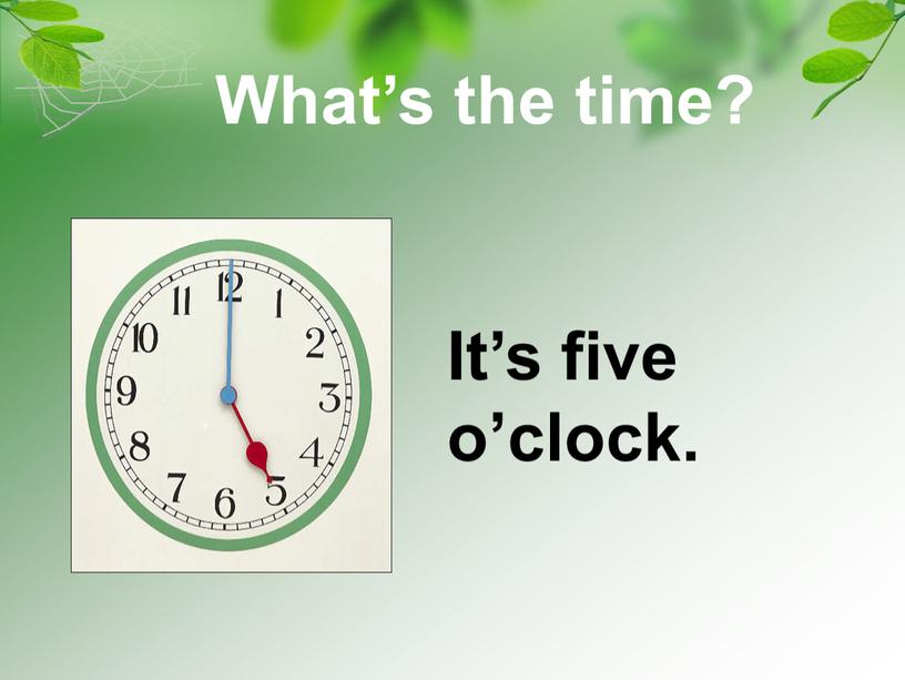 It’s five o’clock. What’s the time?