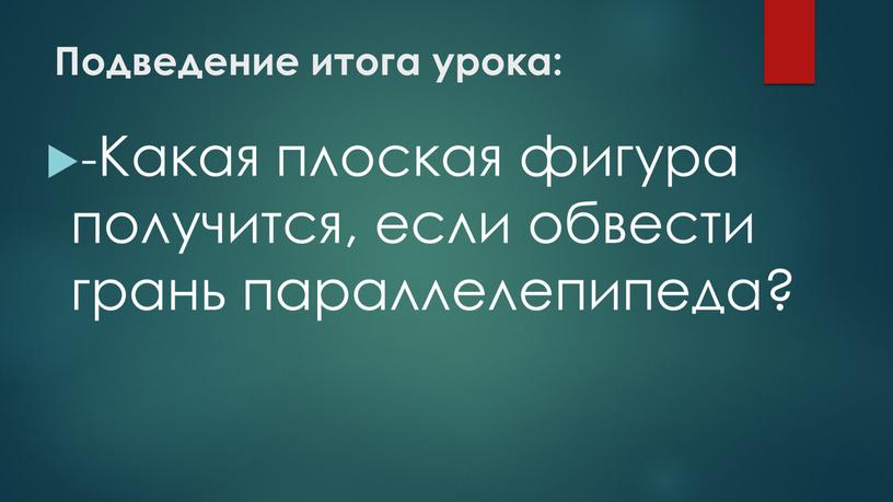 Подведение итога урока: -Какая плоская фигура получится, если обвести грань параллелепипеда?