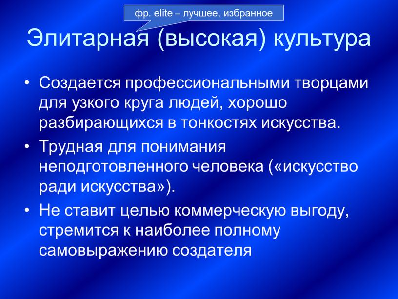 Элитарная (высокая) культура Создается профессиональными творцами для узкого круга людей, хорошо разбирающихся в тонкостях искусства