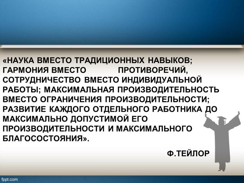 Наука вместо традиционных навыков; гармония вместо противоречий, сотрудничество вместо индивидуальной работы; максимальная производительность вместо ограничения производительности; развитие каждого отдельного работника до максимально допустимой его производительности…