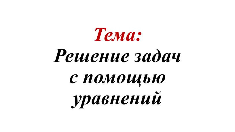 Тема: Решение задач с помощью уравнений