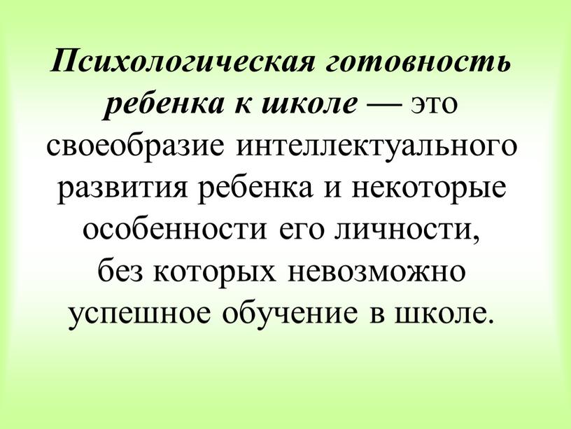 Психологическая готовность ребенка к школе — это своеобразие интеллектуального развития ребенка и некоторые особенности его личности, без которых невозможно успешное обучение в школе