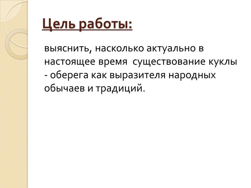 Цель работы: выяснить, насколько актуально в настоящее время существование куклы - оберега как выразителя народных обычаев и традиций