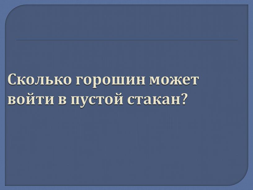 Сколько горошин может войти в пустой стакан?