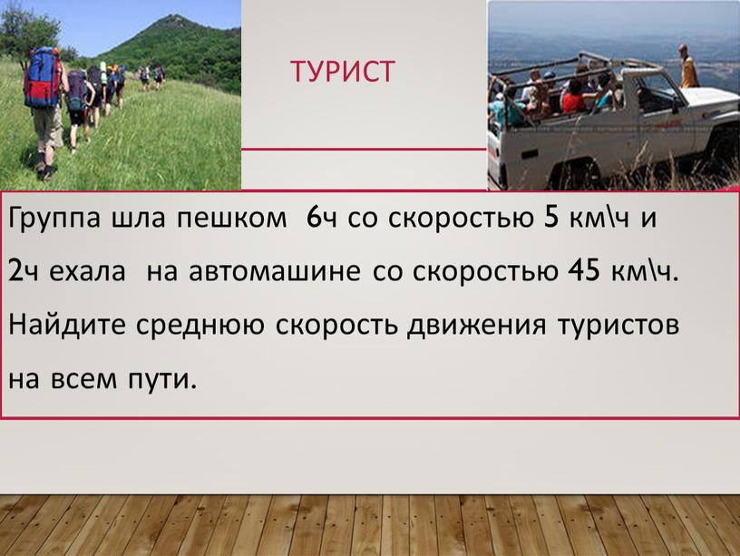 Турист Группа шла пешком 6ч со скоростью 5 км\ч и 2ч ехала на автомашине со скоростью 45 км\ч