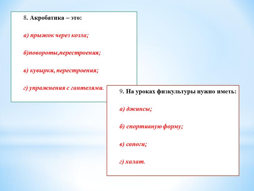 Акробатика – это: а) прыжок через козла; б)повороты,перестроения; в) кувырки, перестроения; г) упражнения с гантелями